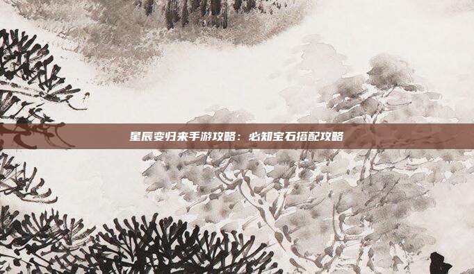 星辰变归来手游攻略:必知宝石搭配攻略 第1张 星辰变归来手游攻略:必知宝石搭配攻略 第1张
